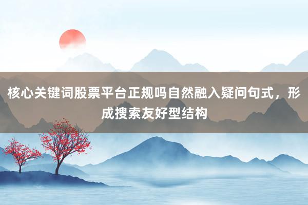 核心关键词股票平台正规吗自然融入疑问句式，形成搜索友好型结构