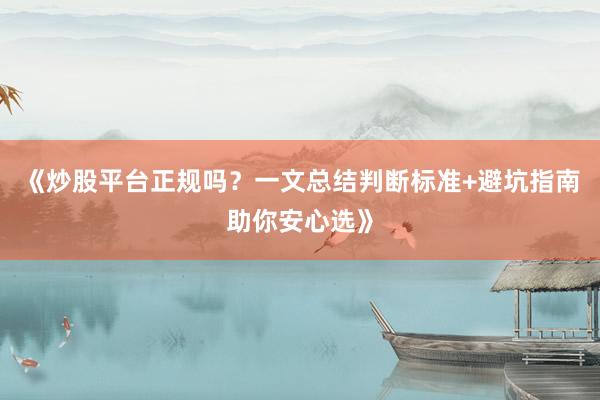 《炒股平台正规吗？一文总结判断标准+避坑指南助你安心选》