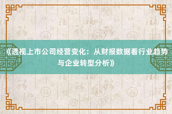 《透视上市公司经营变化：从财报数据看行业趋势与企业转型分析》