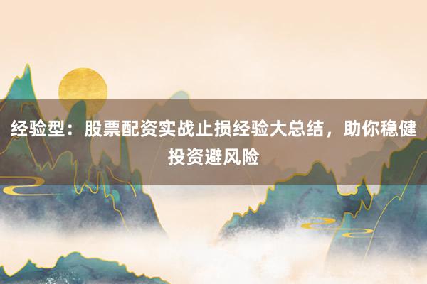 经验型：股票配资实战止损经验大总结，助你稳健投资避风险