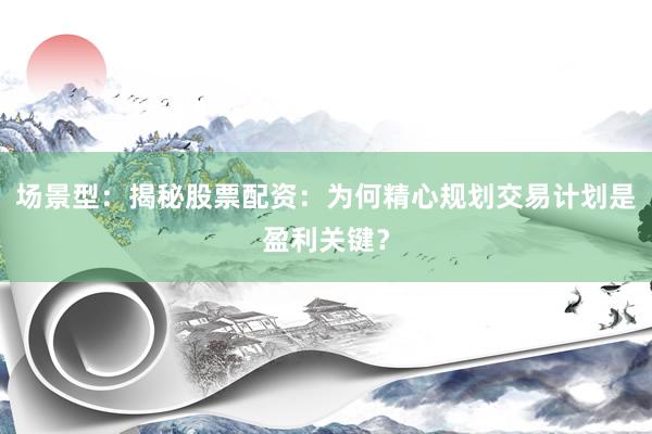 场景型：揭秘股票配资：为何精心规划交易计划是盈利关键？